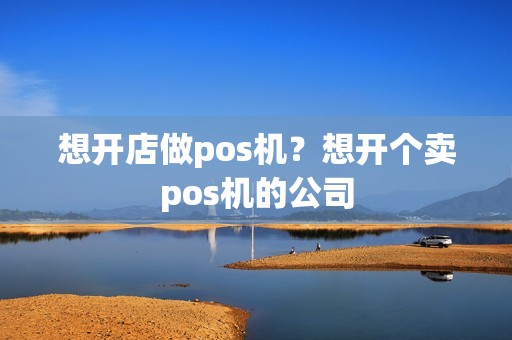 想开店做pos机？想开个卖pos机的公司