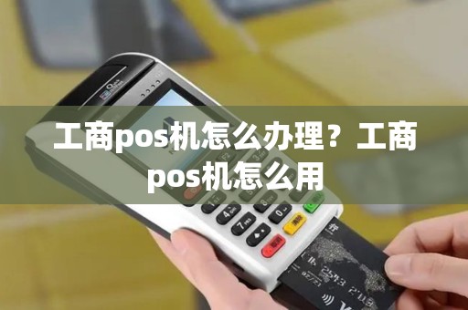 工商pos机怎么办理？工商pos机怎么用
