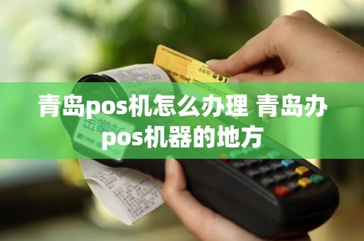 青岛pos机怎么办理 青岛办pos机器的地方
