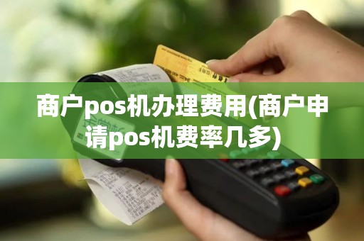 商户pos机办理费用(商户申请pos机费率几多)