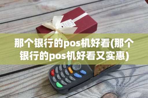 那个银行的pos机好看(那个银行的pos机好看又实惠)