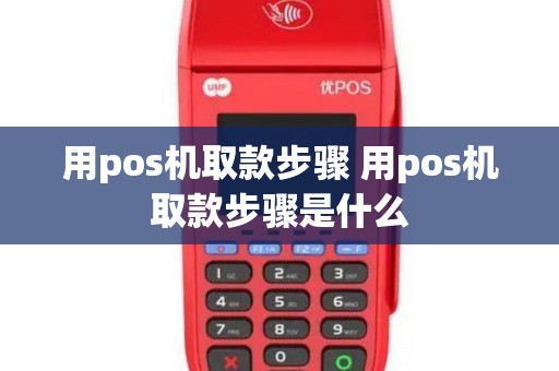用pos机取款步骤 用pos机取款步骤是什么