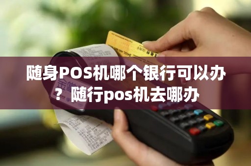 随身POS机哪个银行可以办？随行pos机去哪办