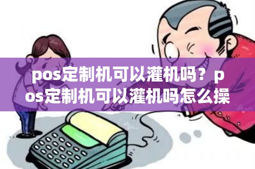 pos定制机可以灌机吗？pos定制机可以灌机吗怎么操作