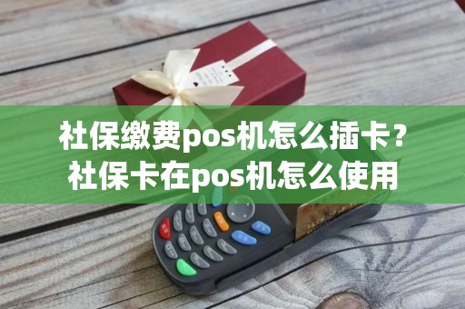 社保缴费pos机怎么插卡？社保卡在pos机怎么使用