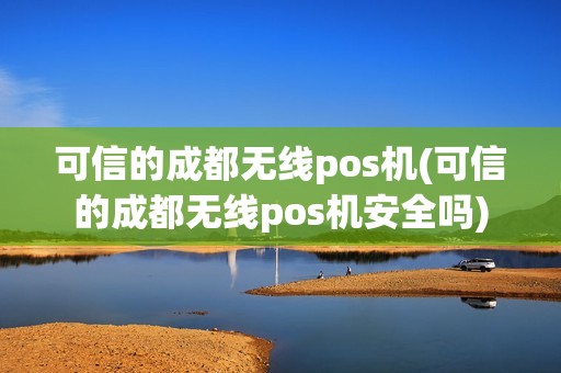 可信的成都无线pos机(可信的成都无线pos机安全吗)