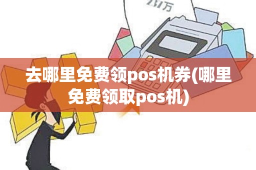 去哪里免费领pos机券(哪里免费领取pos机)
