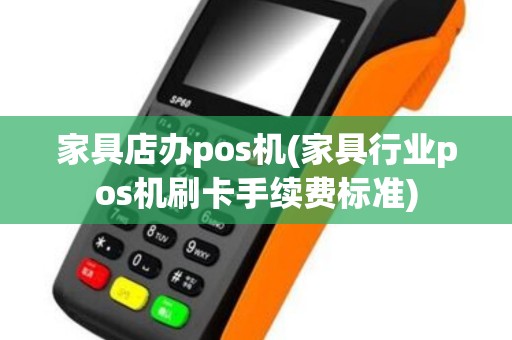 家具店办pos机(家具行业pos机刷卡手续费标准)