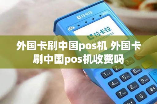 外国卡刷中国pos机 外国卡刷中国pos机收费吗