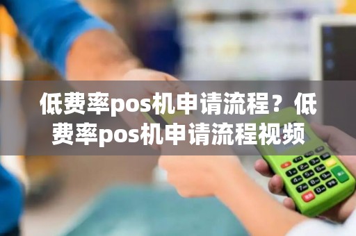 低费率pos机申请流程？低费率pos机申请流程视频