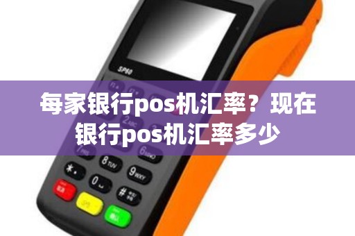 每家银行pos机汇率？现在银行pos机汇率多少