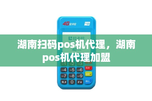 湖南扫码pos机代理，湖南pos机代理加盟