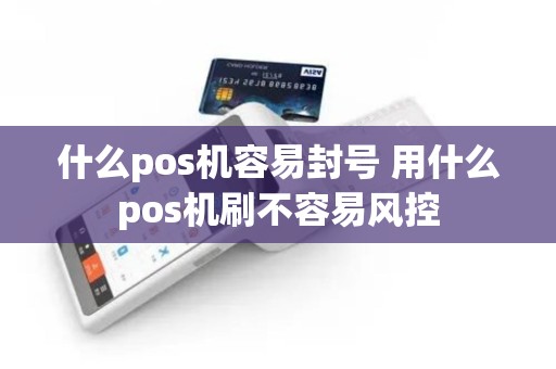 什么pos机容易封号 用什么pos机刷不容易风控