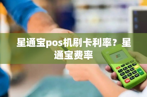 星通宝pos机刷卡利率？星通宝费率