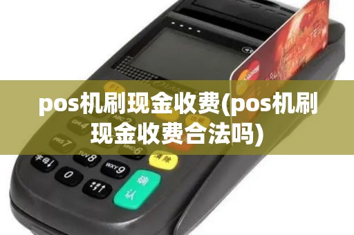 pos机刷现金收费(pos机刷现金收费合法吗)