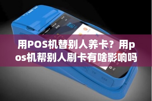 用POS机替别人养卡？用pos机帮别人刷卡有啥影响吗