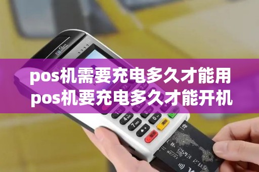 pos机需要充电多久才能用 pos机要充电多久才能开机
