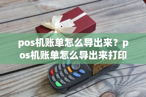 pos机账单怎么导出来？pos机账单怎么导出来打印