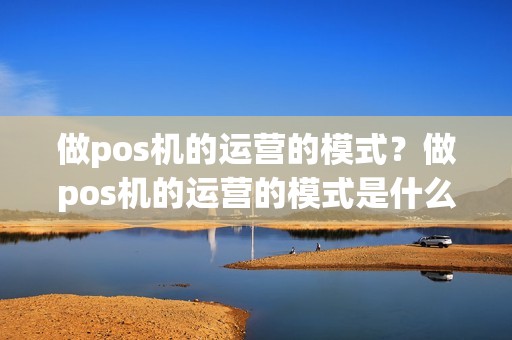 做pos机的运营的模式？做pos机的运营的模式是什么