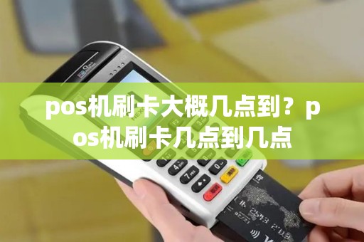pos机刷卡大概几点到？pos机刷卡几点到几点