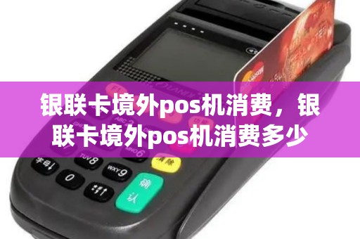银联卡境外pos机消费，银联卡境外pos机消费多少