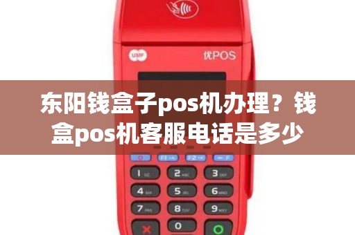 东阳钱盒子pos机办理？钱盒pos机客服电话是多少