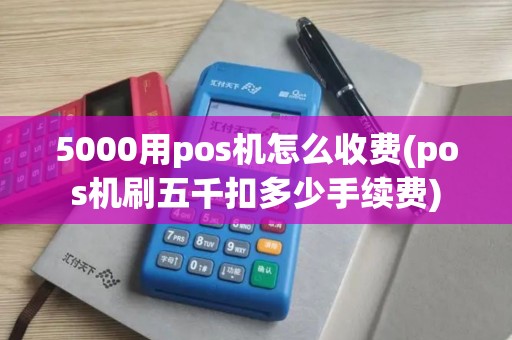 5000用pos机怎么收费(pos机刷五千扣多少手续费)