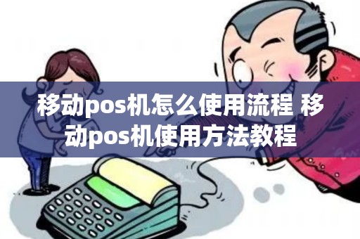 移动pos机怎么使用流程 移动pos机使用方法教程