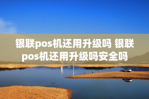 银联pos机还用升级吗 银联pos机还用升级吗安全吗