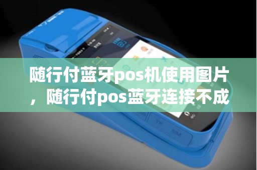 随行付蓝牙pos机使用图片，随行付pos蓝牙连接不成功怎么办