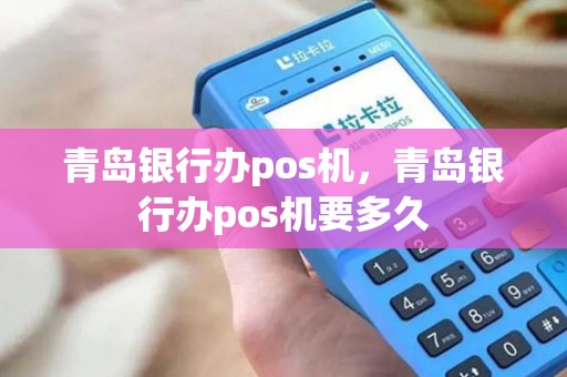 青岛银行办pos机，青岛银行办pos机要多久
