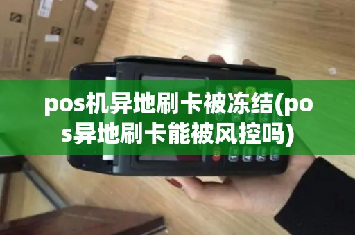 pos机异地刷卡被冻结(pos异地刷卡能被风控吗)