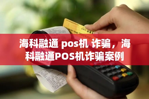 海科融通 pos机 诈骗，海科融通POS机诈骗案例