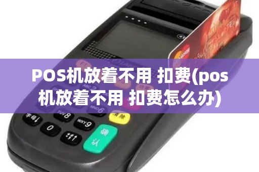 POS机放着不用 扣费(pos机放着不用 扣费怎么办)