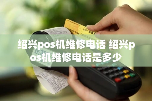 绍兴pos机维修电话 绍兴pos机维修电话是多少