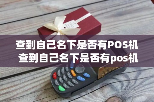 查到自己名下是否有POS机 查到自己名下是否有pos机账户