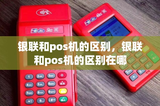银联和pos机的区别，银联和pos机的区别在哪