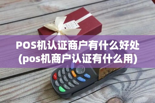 POS机认证商户有什么好处(pos机商户认证有什么用)
