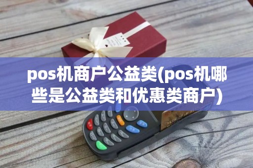 pos机商户公益类(pos机哪些是公益类和优惠类商户)