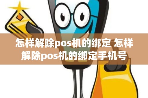 怎样解除pos机的绑定 怎样解除pos机的绑定手机号