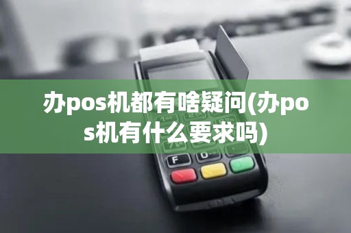 办pos机都有啥疑问(办pos机有什么要求吗)