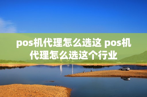 pos机代理怎么选这 pos机代理怎么选这个行业