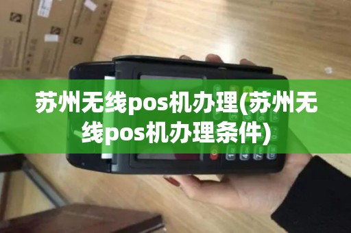 苏州无线pos机办理(苏州无线pos机办理条件)