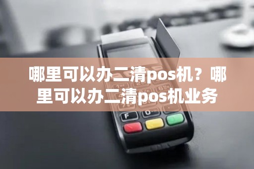 哪里可以办二清pos机？哪里可以办二清pos机业务