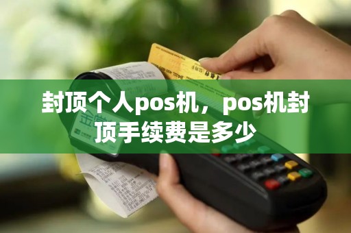 封顶个人pos机，pos机封顶手续费是多少