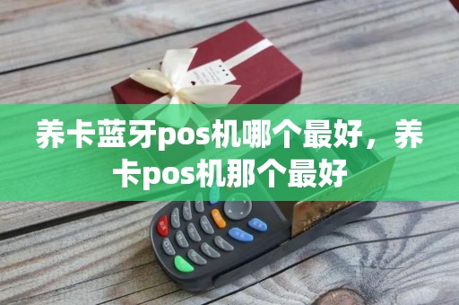 养卡蓝牙pos机哪个最好，养卡pos机那个最好