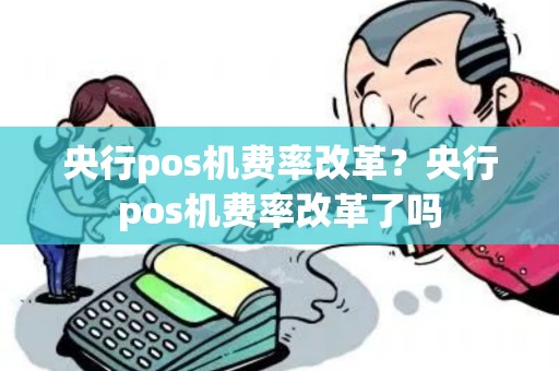 央行pos机费率改革？央行pos机费率改革了吗