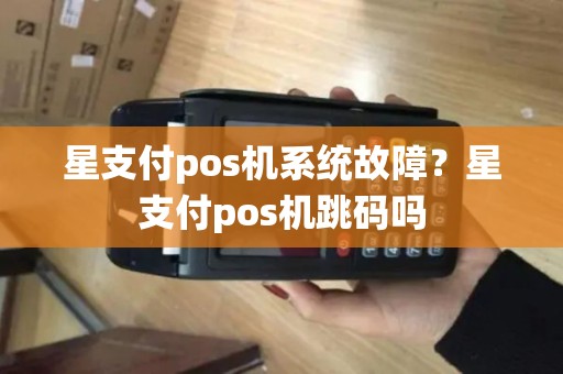 星支付pos机系统故障？星支付pos机跳码吗