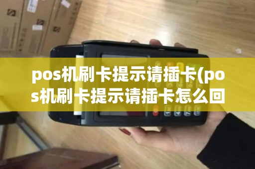 pos机刷卡提示请插卡(pos机刷卡提示请插卡怎么回事)