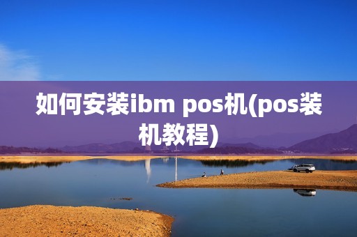 如何安装ibm pos机(pos装机教程)